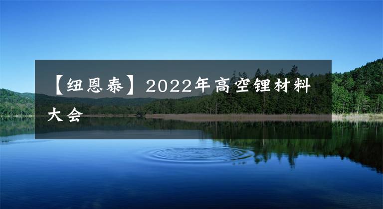 【紐恩泰】2022年高空鋰材料大會