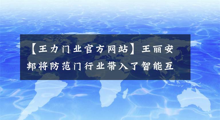 【王力門業(yè)官方網(wǎng)站】王麗安邦將防范門行業(yè)帶入了智能互聯(lián)的新紀元