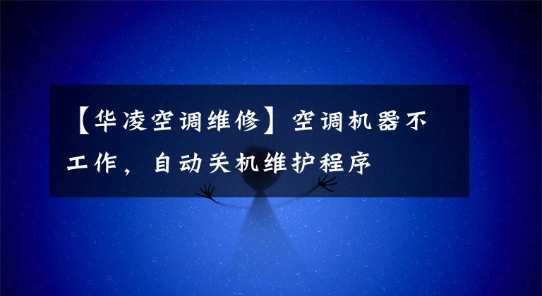 【華凌空調(diào)維修】空調(diào)機(jī)器不工作，自動(dòng)關(guān)機(jī)維護(hù)程序