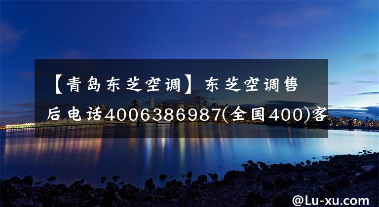 【青島東芝空調】東芝空調售后電話4006386987(全國400)客服中心