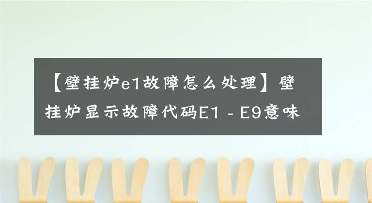 【壁掛爐e1故障怎么處理】壁掛爐顯示故障代碼E1 - E9意味著什么。