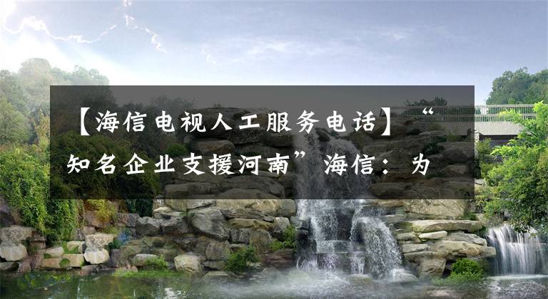 【海信電視人工服務(wù)電話】“知名企業(yè)支援河南”海信：為河南災(zāi)區(qū)提供家電免費(fèi)維修服務(wù)。