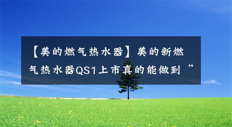 【美的燃氣熱水器】美的新燃氣熱水器QS1上市真的能做到“全時零冷水”嗎？