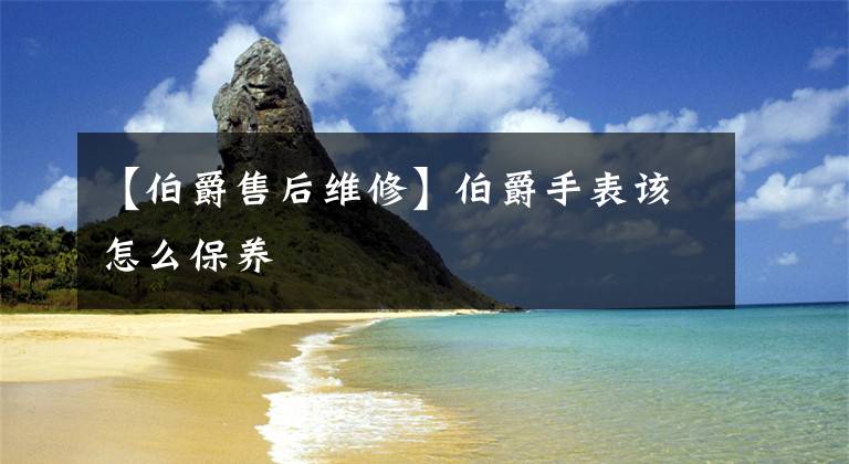 【伯爵售后維修】伯爵手表該怎么保養(yǎng)