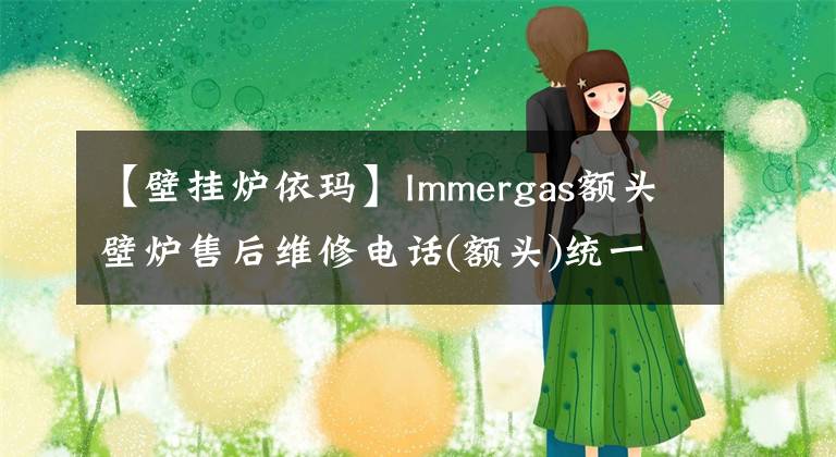 【壁掛爐依瑪】Immergas額頭壁爐售后維修電話(額頭)統(tǒng)一網(wǎng)站400客服電話