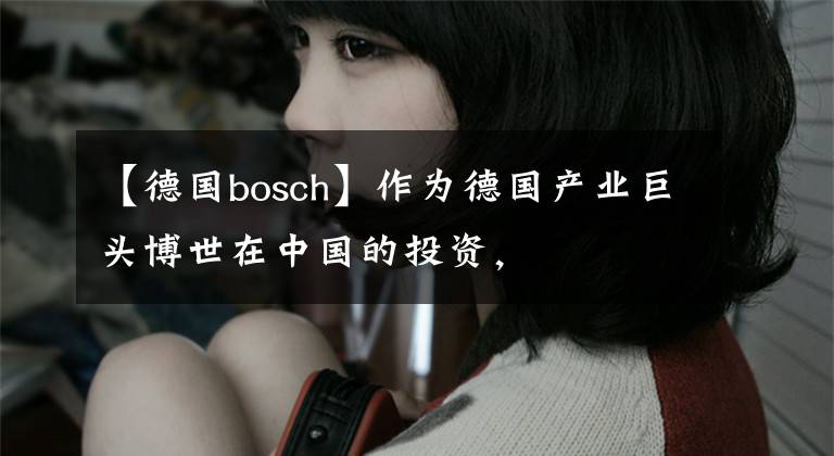 【德國bosch】作為德國產(chǎn)業(yè)巨頭博世在中國的投資，