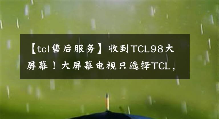 【tcl售后服務(wù)】收到TCL98大屏幕！大屏幕電視只選擇TCL，這個售后服務(wù)真的很好