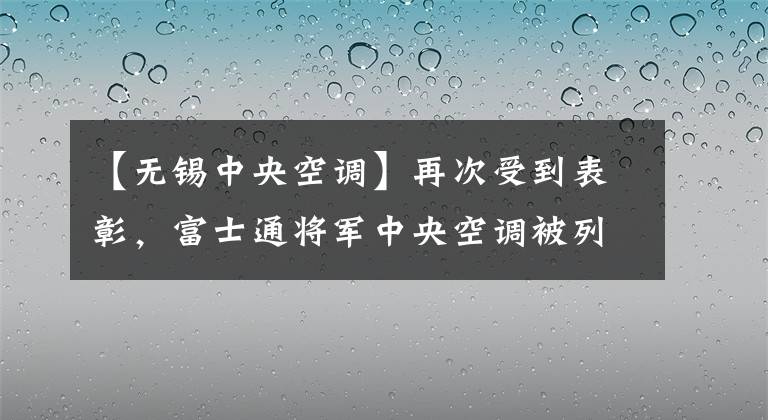 【無(wú)錫中央空調(diào)】再次受到表彰，富士通將軍中央空調(diào)被列入2022年綠色發(fā)展軍企業(yè)名單