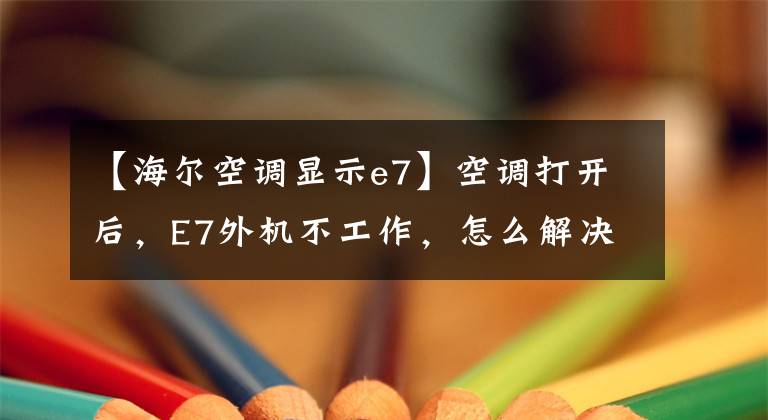 【海爾空調(diào)顯示e7】空調(diào)打開后，E7外機(jī)不工作，怎么解決？