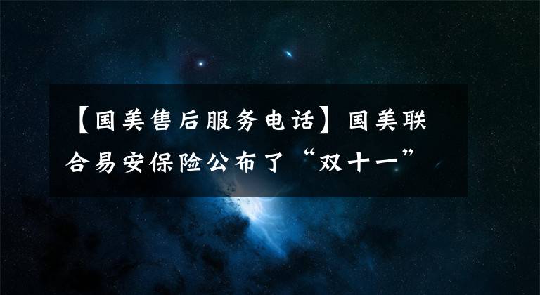 【國美售后服務(wù)電話】國美聯(lián)合易安保險(xiǎn)公布了“雙十一”低價(jià)長險(xiǎn)