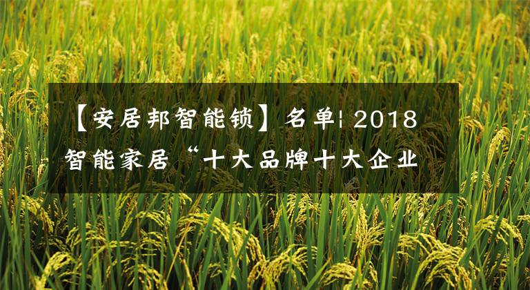 【安居邦智能鎖】名單| 2018智能家居“十大品牌十大企業(yè)”評選名單光榮公布！