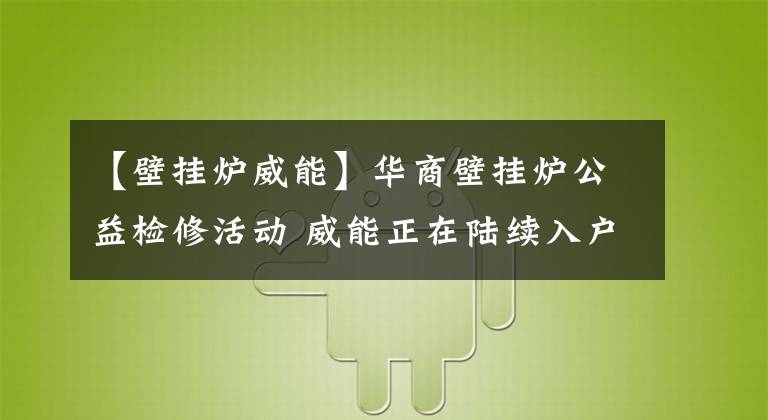 【壁掛爐威能】華商壁掛爐公益檢修活動(dòng) 威能正在陸續(xù)入戶檢修 華商讀者購(gòu)買(mǎi)威能指定型號(hào)壁掛爐可享受500元補(bǔ)貼