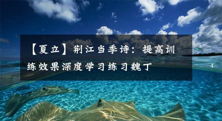 【夏立】荊江當(dāng)季詩：提高訓(xùn)練效果深度學(xué)習(xí)練習(xí)魏丁