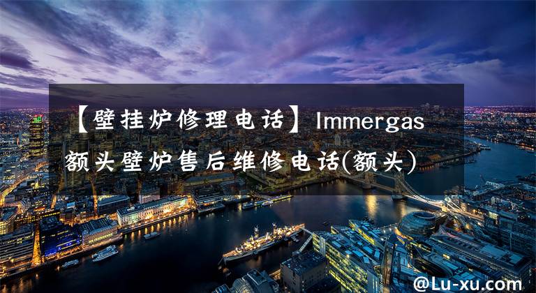 【壁掛爐修理電話】Immergas額頭壁爐售后維修電話(額頭)統(tǒng)一網(wǎng)站400客服電話