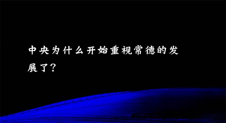 中央為什么開始重視常德的發(fā)展了？