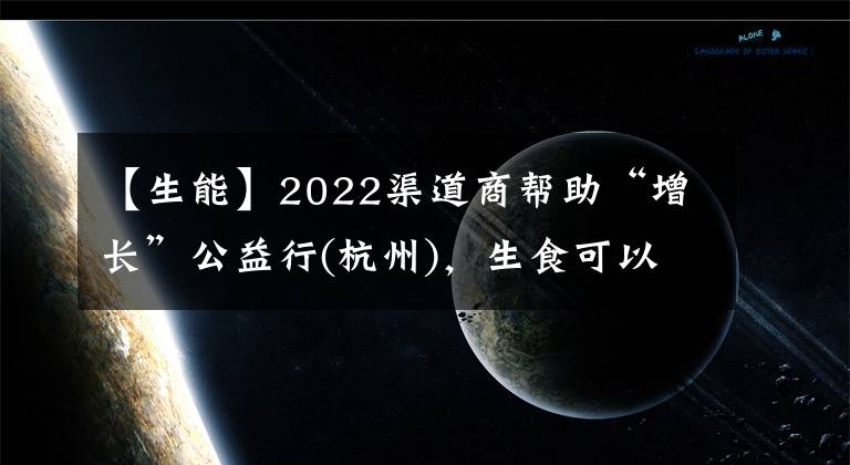 【生能】2022渠道商幫助“增長”公益行(杭州)，生食可以破解全球變暖中央空調(diào)。