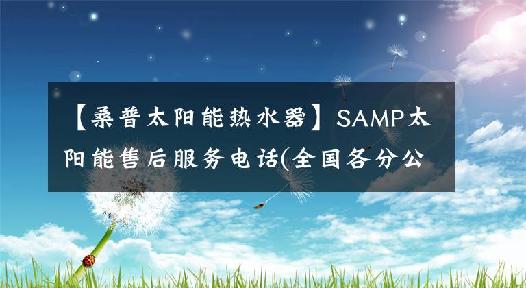 【桑普太陽能熱水器】SAMP太陽能售后服務電話(全國各分公司-24小時)客戶接待服務中心