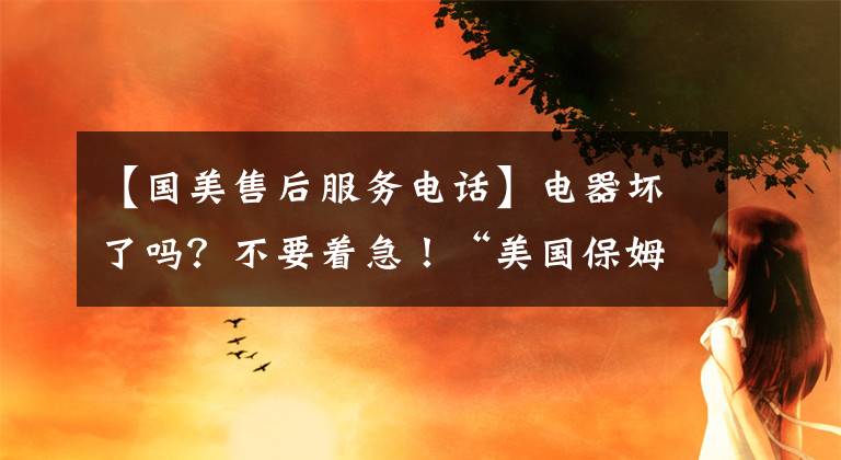 【國(guó)美售后服務(wù)電話】電器壞了嗎？不要著急！“美國(guó)保姆”提供遠(yuǎn)程即時(shí)維護(hù)。