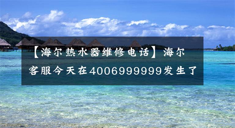 【海爾熱水器維修電話】海爾客服今天在4006999999發(fā)生了什么事？