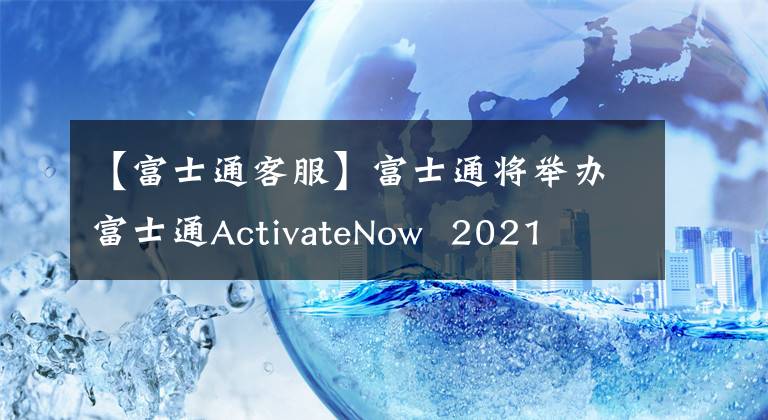 【富士通客服】富士通將舉辦富士通ActivateNow  2021