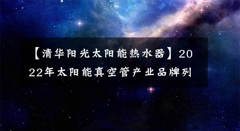 【清華陽光太陽能熱水器】2022年太陽能真空管產(chǎn)業(yè)品牌列表