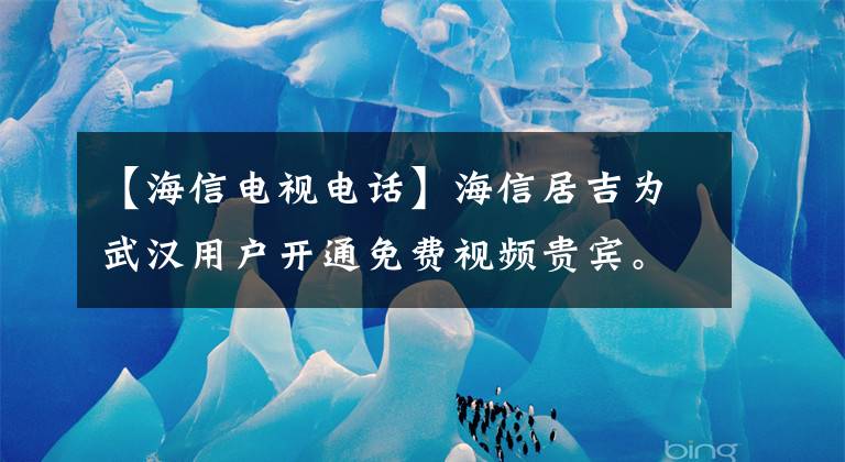 【海信電視電話】海信居吉為武漢用戶開通免費視頻貴賓。