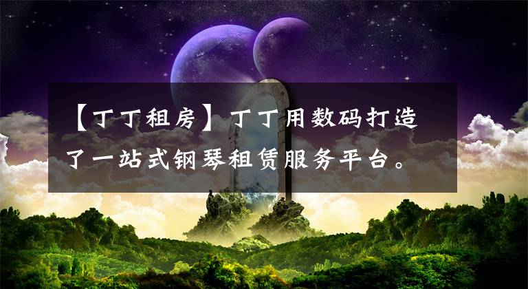 【丁丁租房】丁丁用數(shù)碼打造了一站式鋼琴租賃服務(wù)平臺。