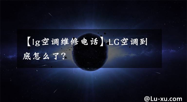 【lg空調維修電話】LG空調到底怎么了？