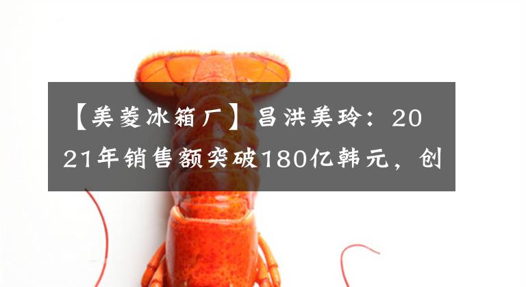 【美菱冰箱廠】昌洪美玲：2021年銷售額突破180億韓元，創(chuàng)下新高