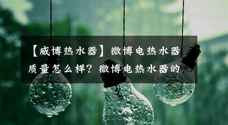 【威博熱水器】微博電熱水器質(zhì)量怎么樣？微博電熱水器的價(jià)格是多少？