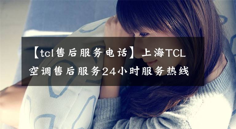 【tcl售后服務(wù)電話】上海TCL空調(diào)售后服務(wù)24小時服務(wù)熱線30分鐘快速訪問