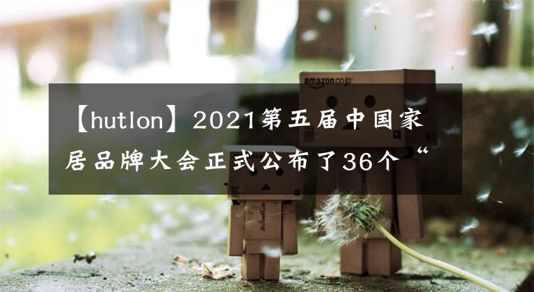 【hutlon】2021第五屆中國(guó)家居品牌大會(huì)正式公布了36個(gè)“2020-2021中國(guó)家居十大優(yōu)秀品牌”名單。