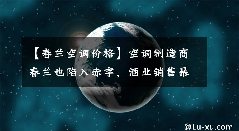 【春蘭空調(diào)價格】空調(diào)制造商春蘭也陷入赤字，酒業(yè)銷售暴跌會成為洗牌出局嗎？