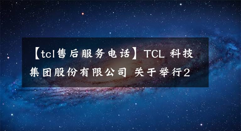 【tcl售后服務電話】TCL 科技集團股份有限公司 關于舉行2021年度業(yè)績網上說明會并征集相關問題的公告