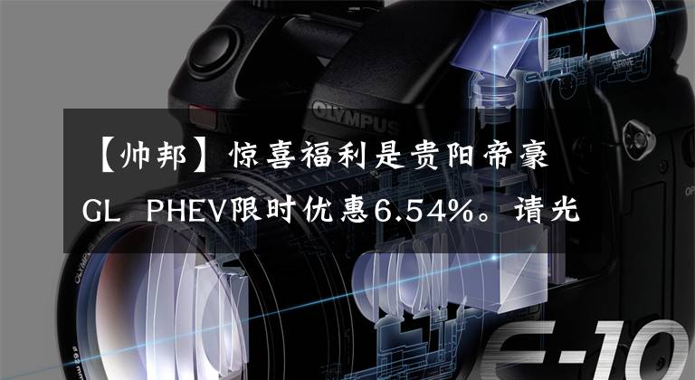 【帥邦】驚喜福利是貴陽帝豪GL  PHEV限時優(yōu)惠6.54%。請光臨