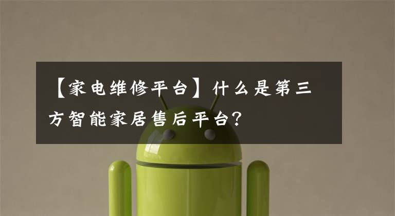 【家電維修平臺】什么是第三方智能家居售后平臺？