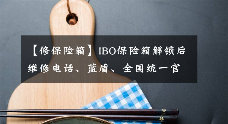 【修保險箱】IBO保險箱解鎖后維修電話、藍盾、全國統(tǒng)一官方網(wǎng)站服務(wù)中心