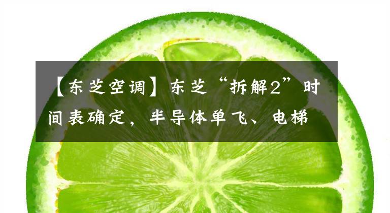 【東芝空調(diào)】東芝“拆解2”時間表確定，半導(dǎo)體單飛、電梯空調(diào)事業(yè)減肥銷售。