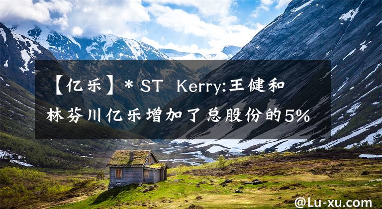 【億樂(lè)】* ST  Kerry:王健和林芬川億樂(lè)增加了總股份的5%