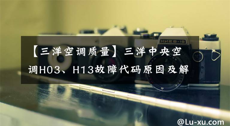 【三洋空調(diào)質(zhì)量】三洋中央空調(diào)H03、H13故障代碼原因及解決辦法