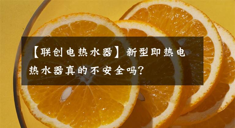 【聯(lián)創(chuàng)電熱水器】新型即熱電熱水器真的不安全嗎？