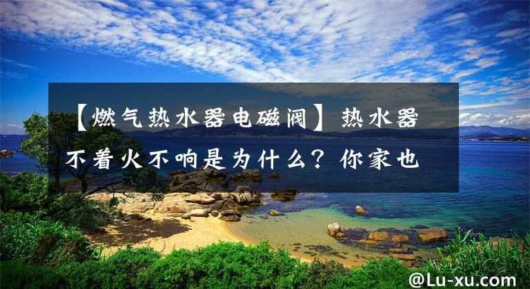 【燃氣熱水器電磁閥】熱水器不著火不響是為什么？你家也會出現(xiàn)這種情況嗎？