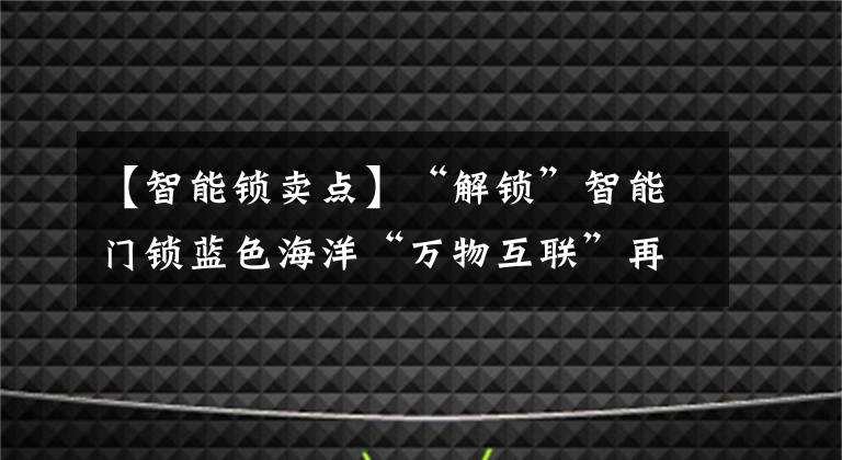 【智能鎖賣點】“解鎖”智能門鎖藍(lán)色海洋“萬物互聯(lián)”再進(jìn)一步