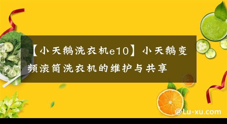 【小天鵝洗衣機(jī)e10】小天鵝變頻滾筒洗衣機(jī)的維護(hù)與共享