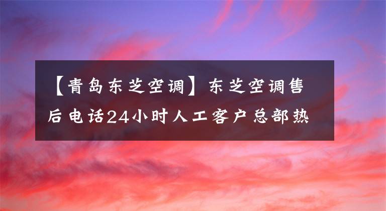 【青島東芝空調(diào)】東芝空調(diào)售后電話24小時(shí)人工客戶總部熱線/人工應(yīng)答