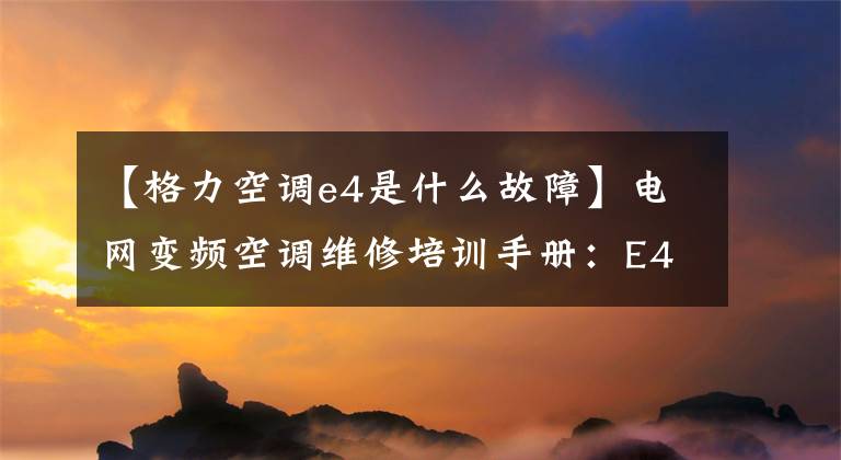 【格力空調(diào)e4是什么故障】電網(wǎng)變頻空調(diào)維修培訓(xùn)手冊：E4排氣高溫保護