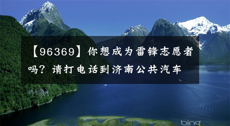 【96369】你想成為雷鋒志愿者嗎？請打電話到濟(jì)南公共汽車終點(diǎn)站96369登記。