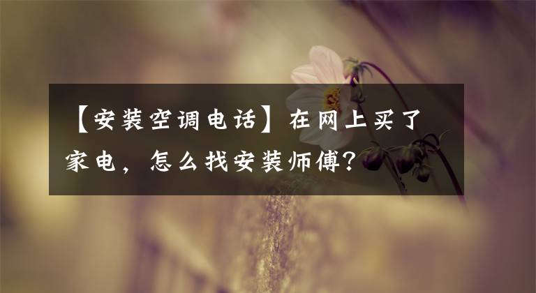 【安裝空調(diào)電話】在網(wǎng)上買(mǎi)了家電，怎么找安裝師傅？