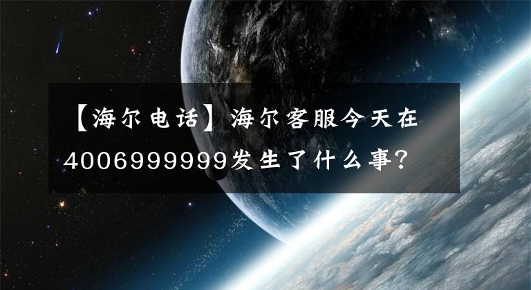 【海爾電話】海爾客服今天在4006999999發(fā)生了什么事？