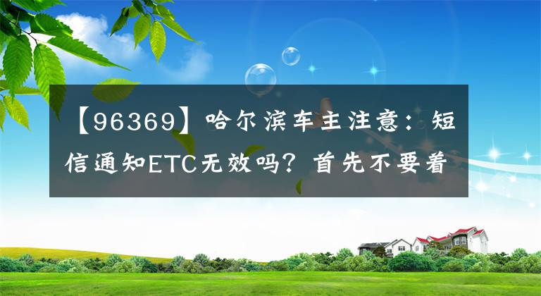 【96369】哈爾濱車主注意：短信通知ETC無效嗎？首先不要著急，點(diǎn)擊鏈接。